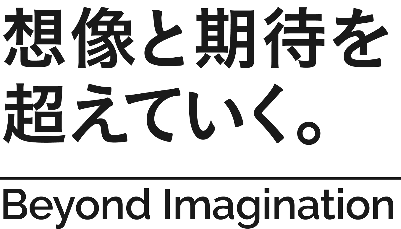 想像と期待を超えていく。 Beyond Imagination